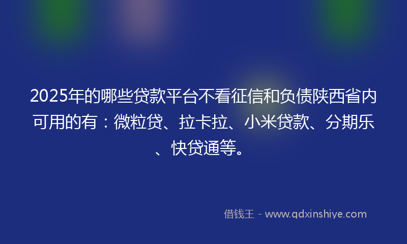 2025年的哪些贷款平台不看征信和负债陕西省内可用的有：微粒贷、拉卡拉、小米贷款、分期乐、快贷通等。