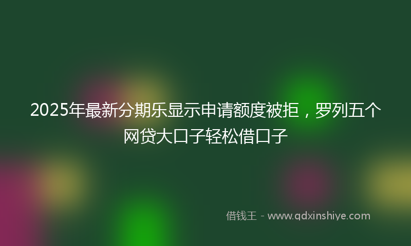 2025年最新分期乐显示申请额度被拒，罗列五个网贷大口子轻松借口子