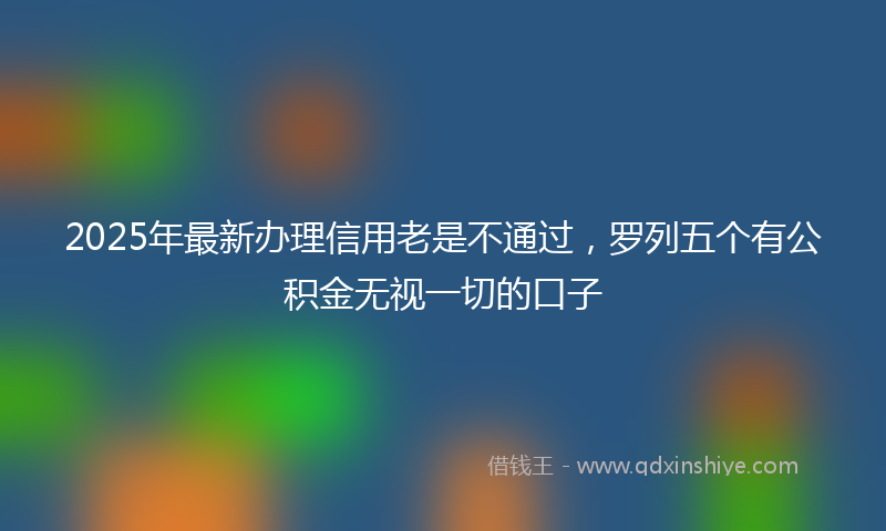 2025年最新办理信用老是不通过，罗列五个有公积金无视一切的口子