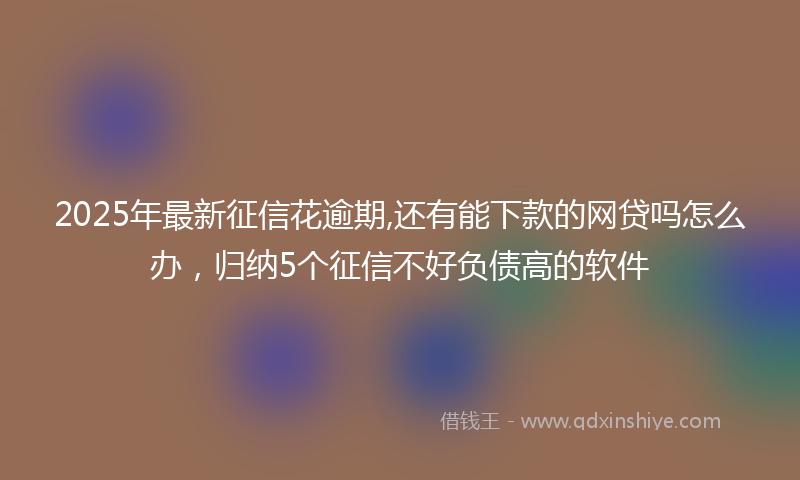 2025年最新征信花逾期,还有能下款的网贷吗怎么办，归纳5个征信不好负债高的软件