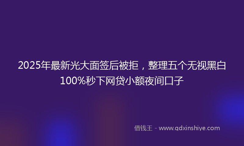 2025年最新光大面签后被拒，整理五个无视黑白100%秒下网贷小额夜间口子