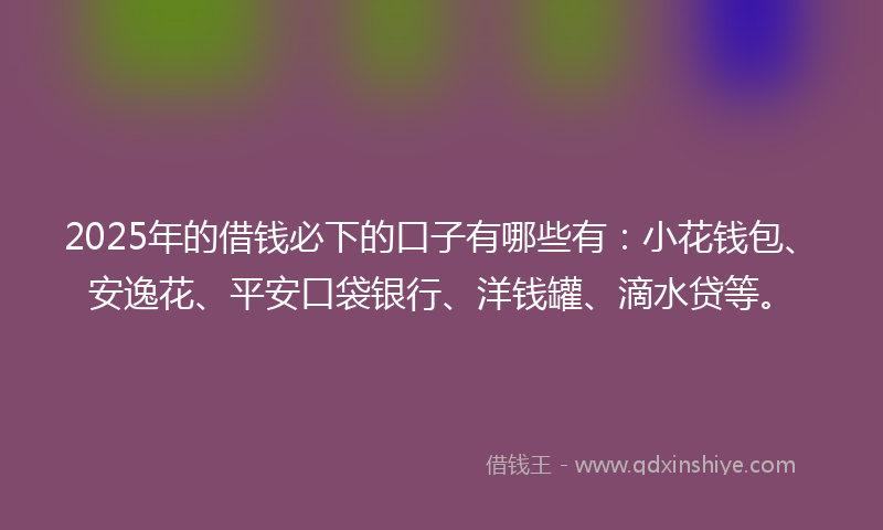 2025年的借钱必下的口子有哪些有：小花钱包、安逸花、平安口袋银行、洋钱罐、滴水贷等。