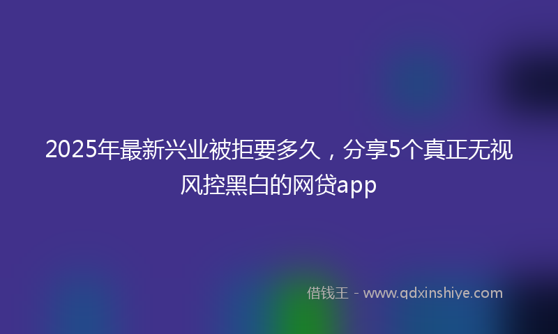 2025年最新兴业被拒要多久，分享5个真正无视风控黑白的网贷app
