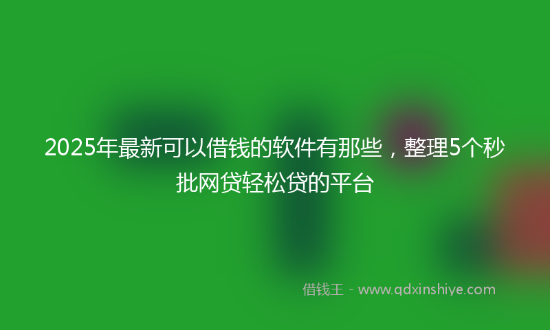 2025年最新可以借钱的软件有那些，整理5个秒批网贷轻松贷的平台