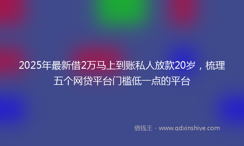 2025年最新借2万马上到账私人放款20岁，梳理五个网贷平台门槛低一点的平台