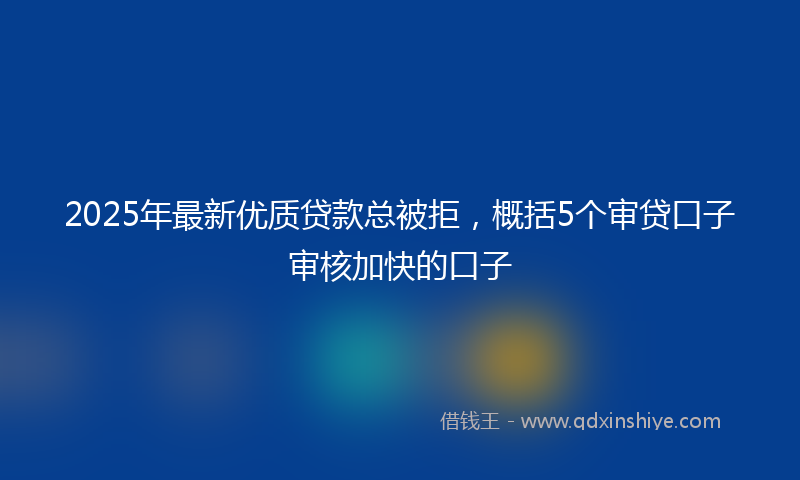2025年最新优质贷款总被拒，概括5个审贷口子审核加快的口子