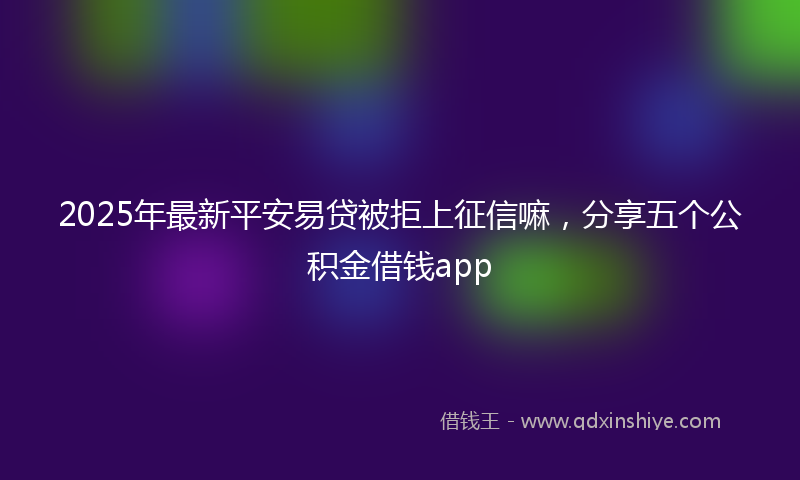 2025年最新平安易贷被拒上征信嘛，分享五个公积金借钱app