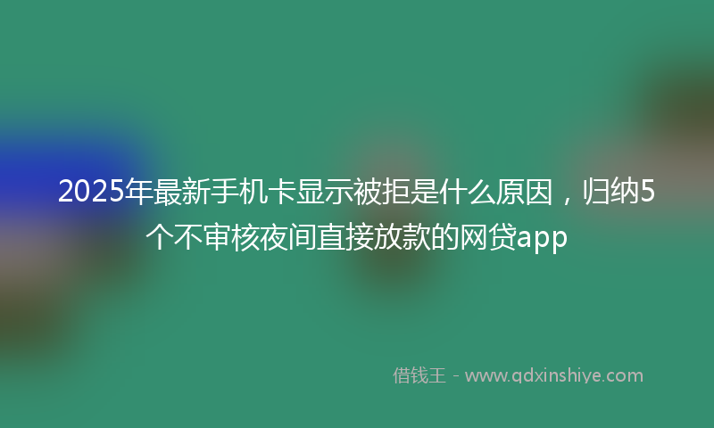 2025年最新手机卡显示被拒是什么原因，归纳5个不审核夜间直接放款的网贷app