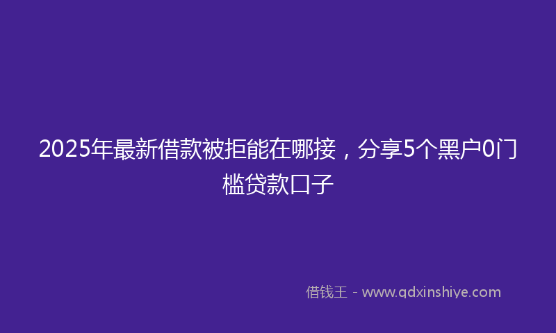 2025年最新借款被拒能在哪接，分享5个黑户0门槛贷款口子