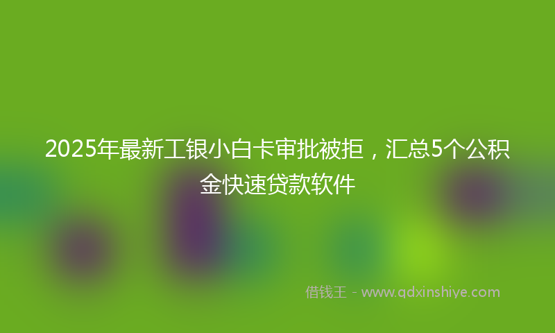 2025年最新工银小白卡审批被拒，汇总5个公积金快速贷款软件