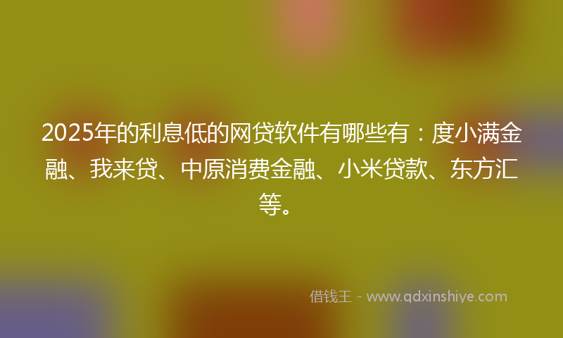 2025年的利息低的网贷软件有哪些有：度小满金融、我来贷、中原消费金融、小米贷款、东方汇等。