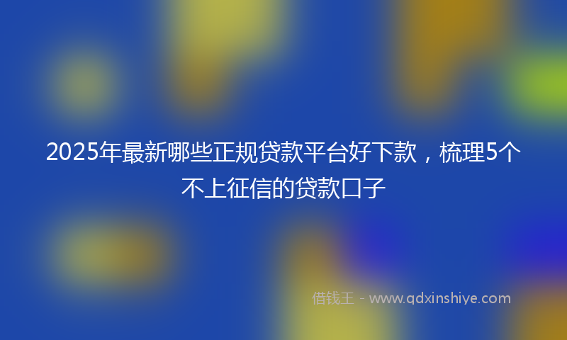2025年最新哪些正规贷款平台好下款，梳理5个不上征信的贷款口子