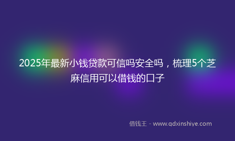2025年最新小钱贷款可信吗安全吗，梳理5个芝麻信用可以借钱的口子