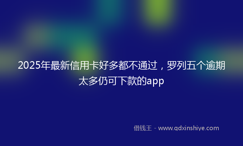 2025年最新信用卡好多都不通过，罗列五个逾期太多仍可下款的app