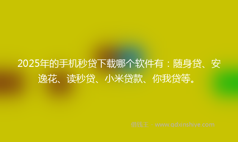 2025年的手机秒贷下载哪个软件有：随身贷、安逸花、读秒贷、小米贷款、你我贷等。
