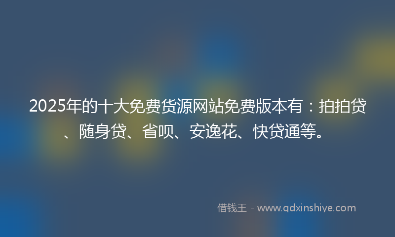 2025年的十大免费货源网站免费版本有：拍拍贷、随身贷、省呗、安逸花、快贷通等。