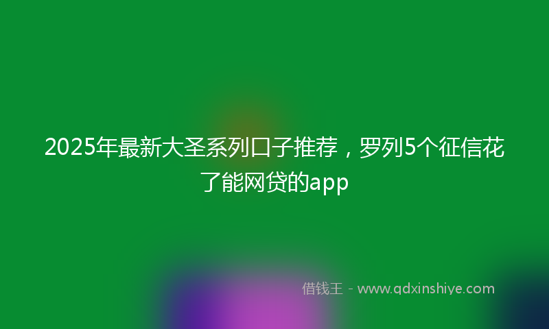 2025年最新大圣系列口子推荐，罗列5个征信花了能网贷的app