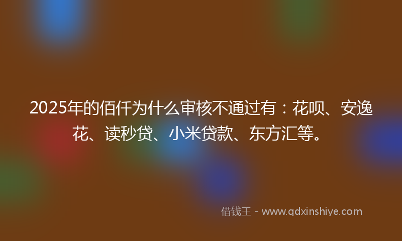 2025年的佰仟为什么审核不通过有：花呗、安逸花、读秒贷、小米贷款、东方汇等。