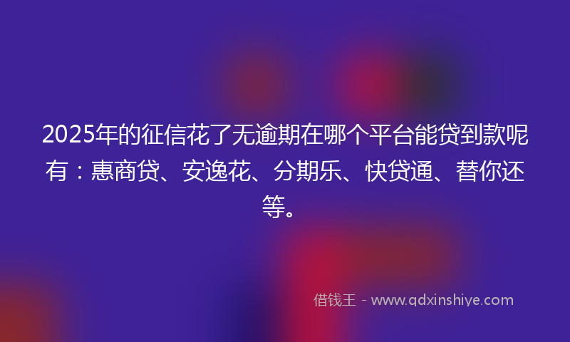 2025年的征信花了无逾期在哪个平台能贷到款呢有：惠商贷、安逸花、分期乐、快贷通、替你还等。