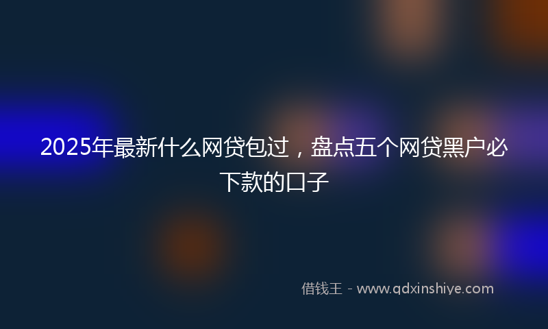 2025年最新什么网贷包过，盘点五个网贷黑户必下款的口子