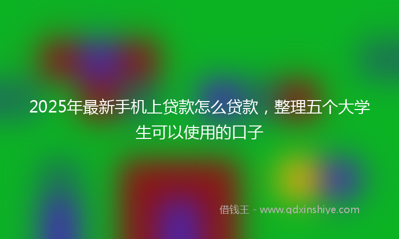 2025年最新手机上贷款怎么贷款，整理五个大学生可以使用的口子