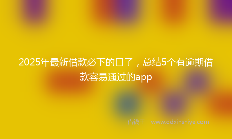 2025年最新借款必下的口子，总结5个有逾期借款容易通过的app
