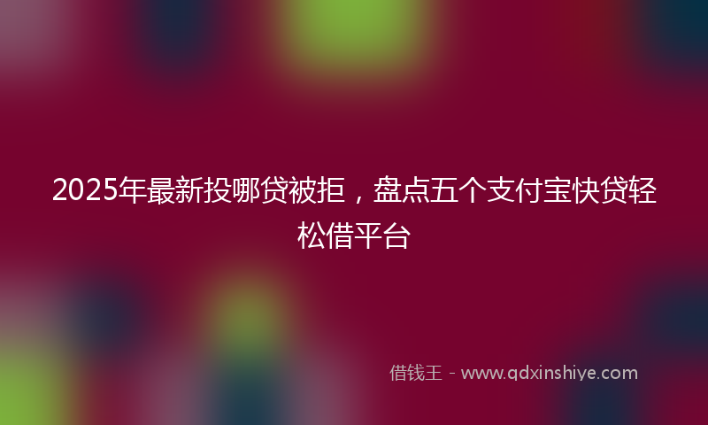 2025年最新投哪贷被拒，盘点五个支付宝快贷轻松借平台