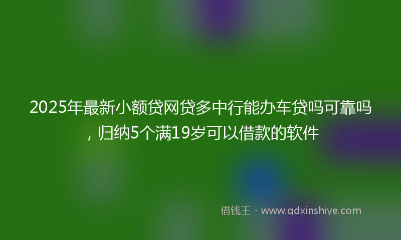 2025年最新小额贷网贷多中行能办车贷吗可靠吗，归纳5个满19岁可以借款的软件