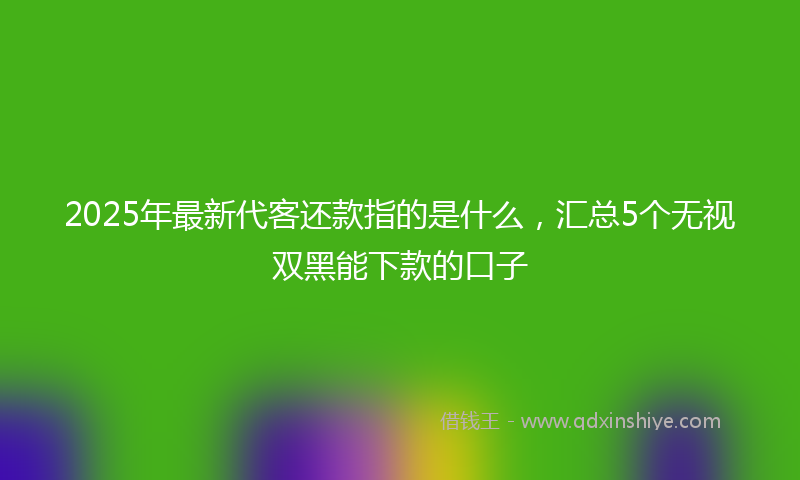 2025年最新代客还款指的是什么，汇总5个无视双黑能下款的口子