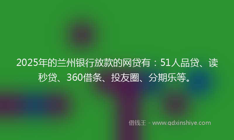 2025年的兰州银行放款的网贷有：51人品贷、读秒贷、360借条、投友圈、分期乐等。