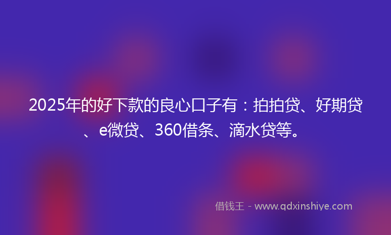 2025年的好下款的良心口子有：拍拍贷、好期贷、e微贷、360借条、滴水贷等。