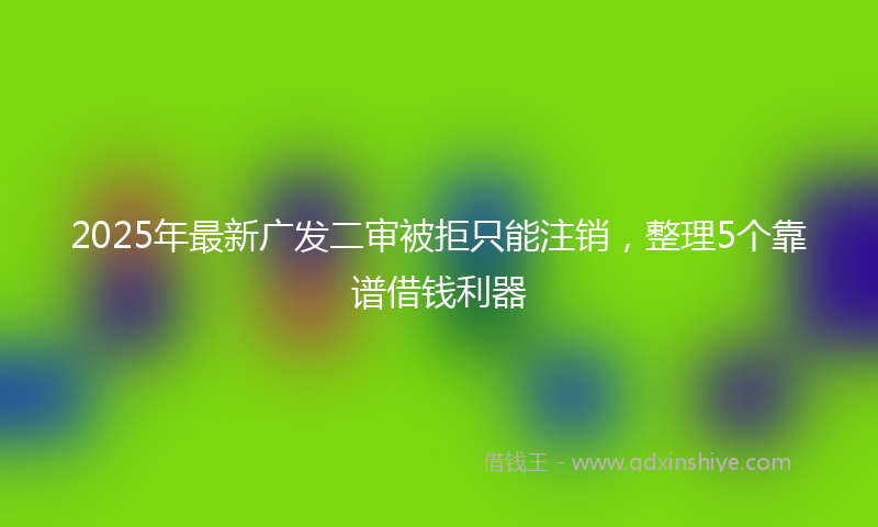 2025年最新广发二审被拒只能注销，整理5个靠谱借钱利器