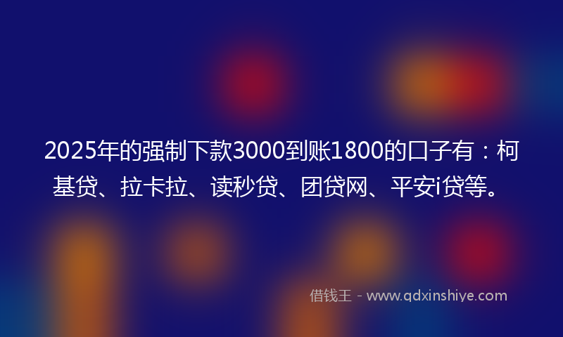 2025年的强制下款3000到账1800的口子有：柯基贷、拉卡拉、读秒贷、团贷网、平安i贷等。