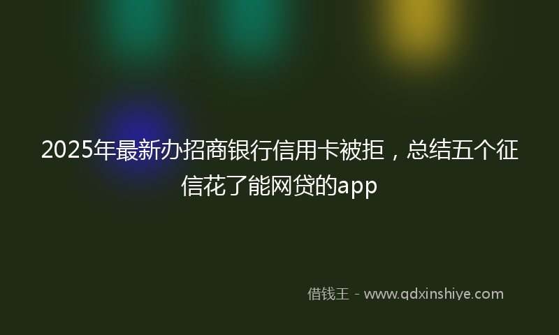 2025年最新办招商银行信用卡被拒，总结五个征信花了能网贷的app