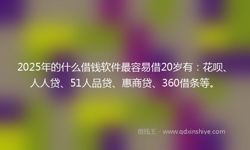 2025年的什么借钱软件最容易借20岁有：花呗、人人贷、51人品贷、惠商贷、360借条等。