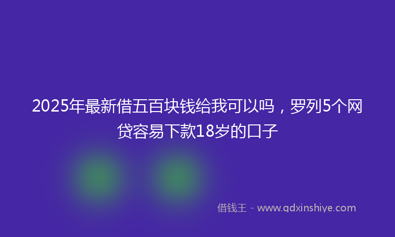 2025年最新借五百块钱给我可以吗，罗列5个网贷容易下款18岁的口子