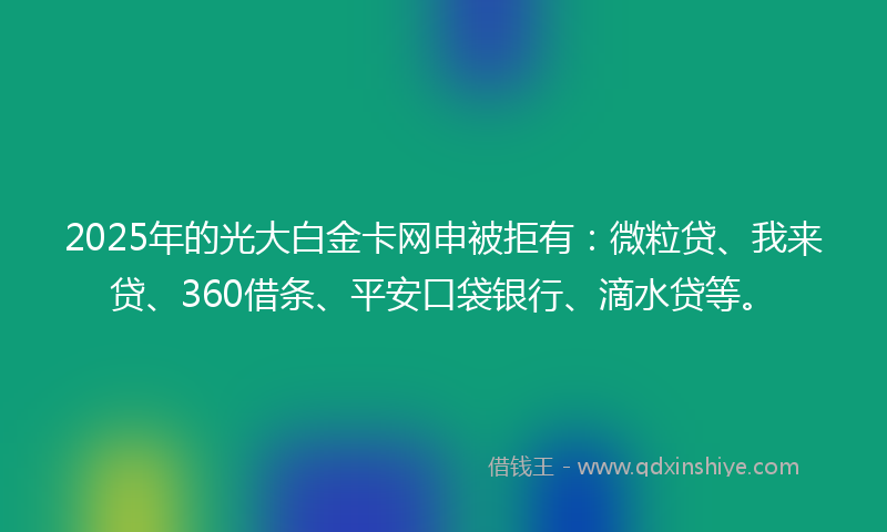 2025年的光大白金卡网申被拒有：微粒贷、我来贷、360借条、平安口袋银行、滴水贷等。