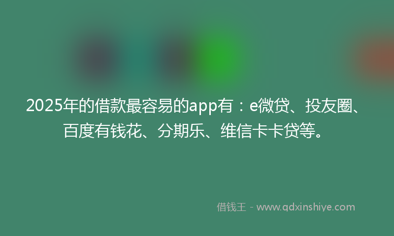 2025年的借款最容易的app有：e微贷、投友圈、百度有钱花、分期乐、维信卡卡贷等。