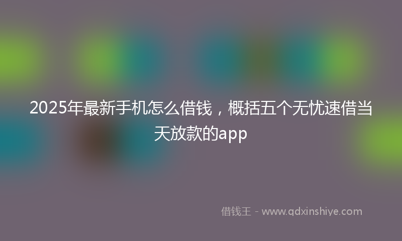 2025年最新手机怎么借钱，概括五个无忧速借当天放款的app