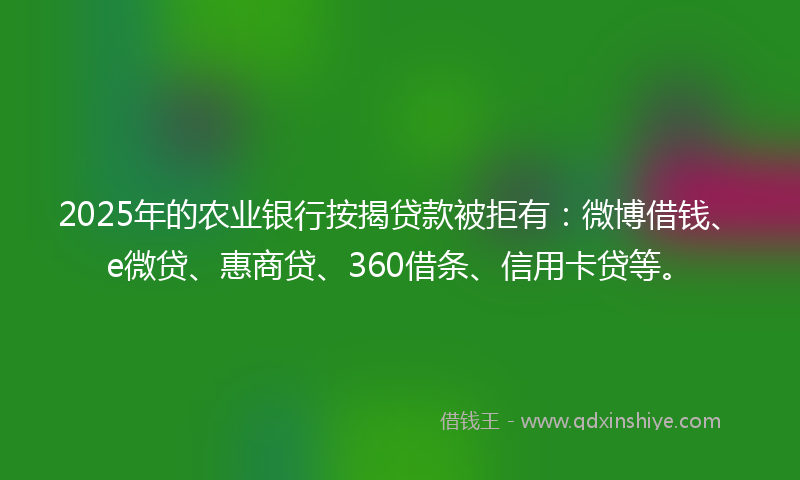 2025年的农业银行按揭贷款被拒有:微博借钱、e微贷、惠商贷、360借条、信用卡贷等。