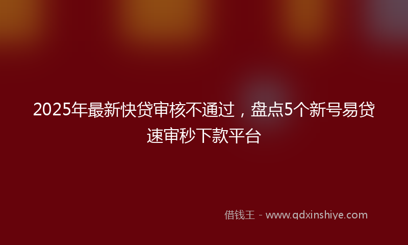 2025年最新快贷审核不通过，盘点5个新号易贷速审秒下款平台