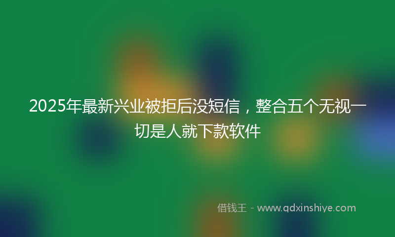 2025年最新兴业被拒后没短信，整合五个无视一切是人就下款软件