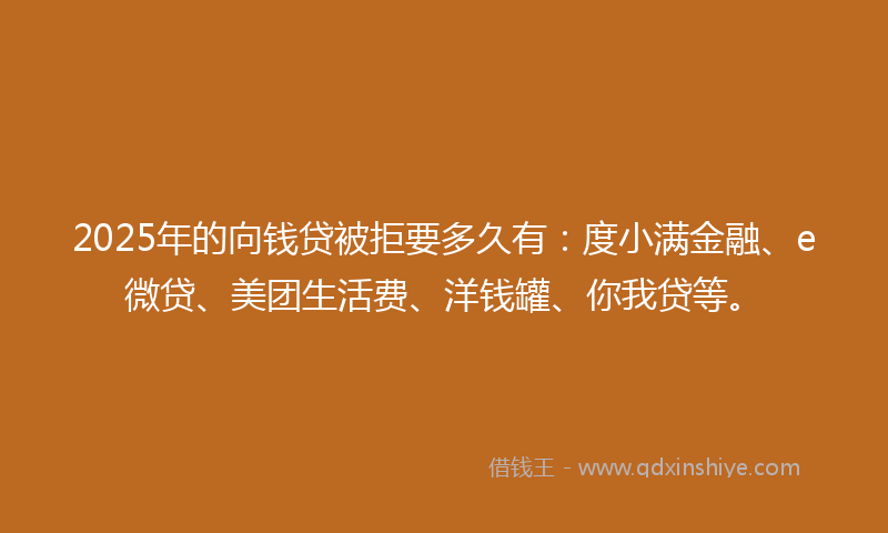 2025年的向钱贷被拒要多久有：度小满金融、e微贷、美团生活费、洋钱罐、你我贷等。