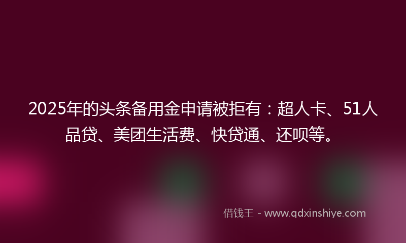 2025年的头条备用金申请被拒有：超人卡、51人品贷、美团生活费、快贷通、还呗等。