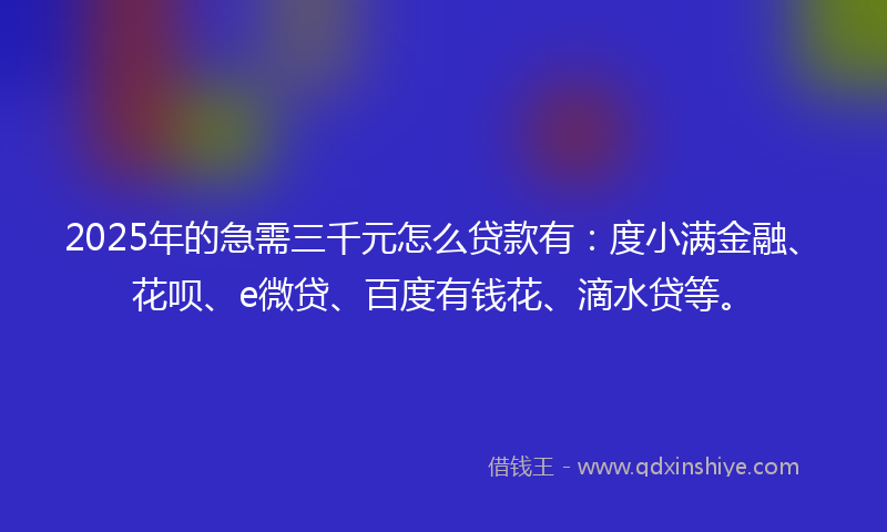 2025年的急需三千元怎么贷款有：度小满金融、花呗、e微贷、百度有钱花、滴水贷等。