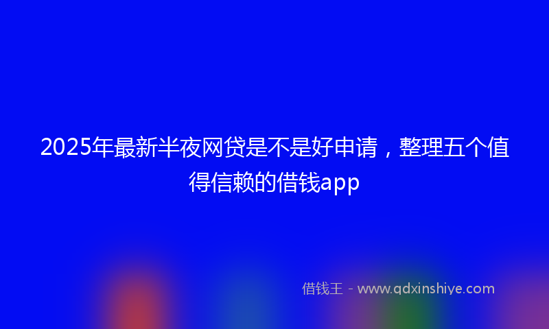 2025年最新半夜网贷是不是好申请，整理五个值得信赖的借钱app