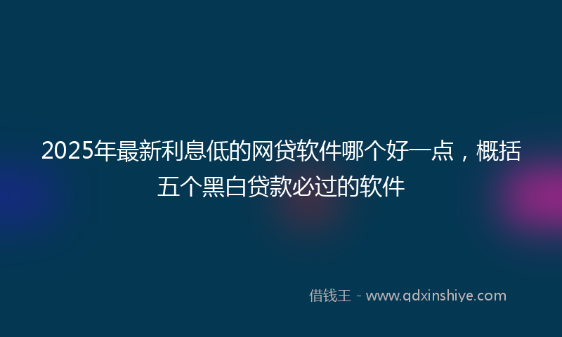2025年最新利息低的网贷软件哪个好一点，概括五个黑白贷款必过的软件