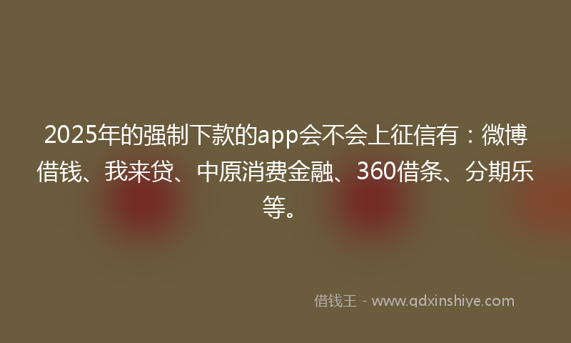 2025年的强制下款的app会不会上征信有：微博借钱、我来贷、中原消费金融、360借条、分期乐等。