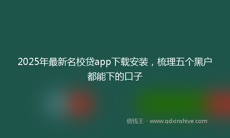2025年最新名校贷app下载安装，梳理五个黑户都能下的口子