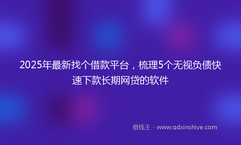 2025年最新找个借款平台，梳理5个无视负债快速下款长期网贷的软件